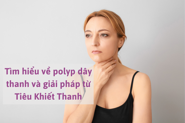 Tìm hiểu về polyp dây thanh và giải pháp từ Tiêu Khiết Thanh