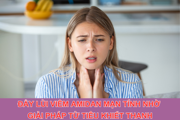 Đẩy lùi viêm amidan mạn tính nhờ giải pháp từ Tiêu Khiết Thanh