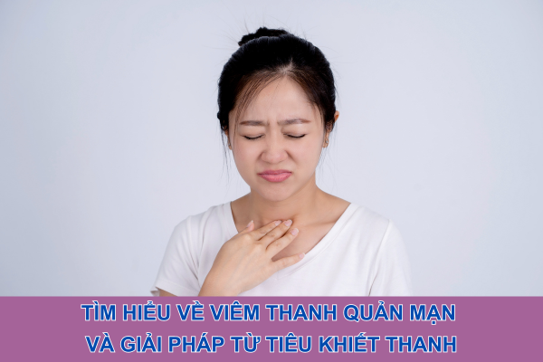 Tìm hiểu về viêm thanh quản mạn và giải pháp từ Tiêu Khiết Thanh