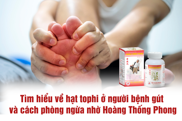 Tìm hiểu về hạt tophi ở người bệnh gút và cách phòng ngừa nhờ Hoàng Thống Phong
