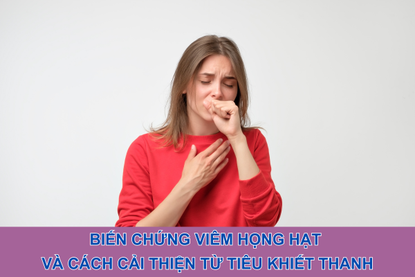 Biến chứng viêm họng hạt và cách cải thiện từ Tiêu Khiết Thanh